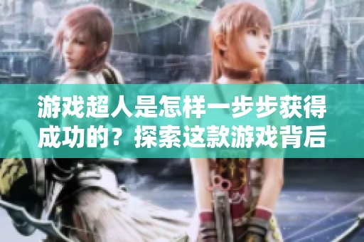 游戏超人是怎样一步步获得成功的？探索这款游戏背后的秘密与魅力。