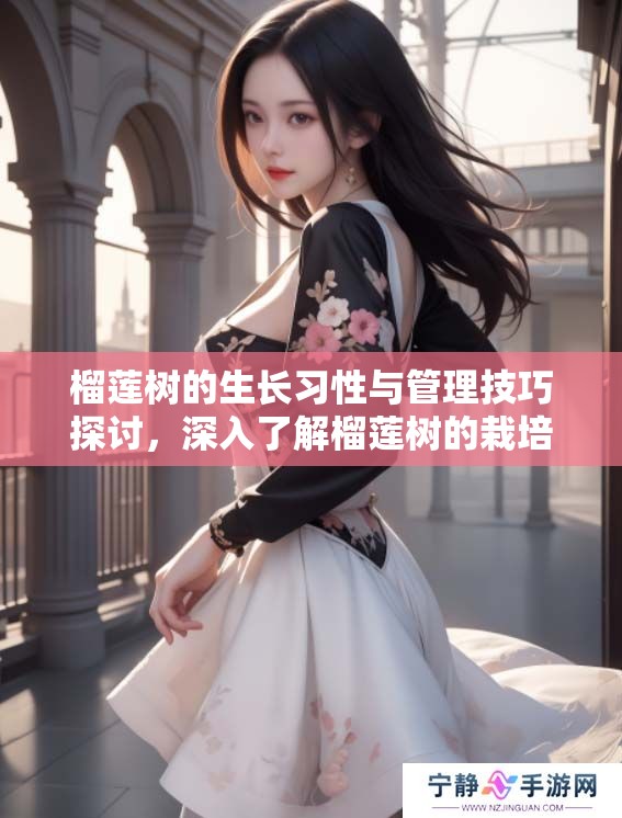 榴莲树的生长习性与管理技巧探讨，深入了解榴莲树的栽培知识