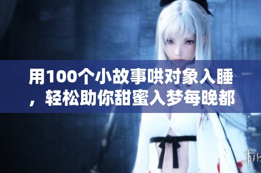 用100个小故事哄对象入睡，轻松助你甜蜜入梦每晚都好梦连连