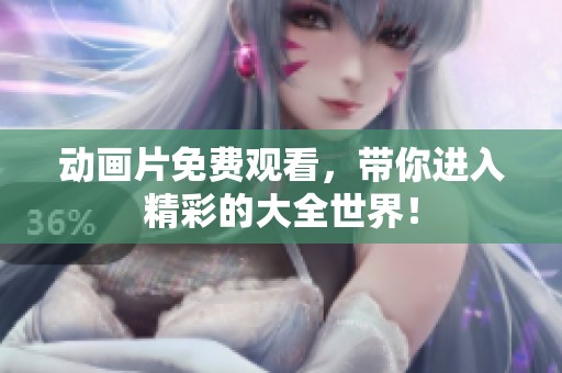 动画片免费观看，带你进入精彩的大全世界！