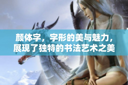 颜体字，字形的美与魅力，展现了独特的书法艺术之美。