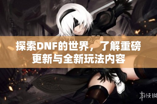 探索DNF的世界，了解重磅更新与全新玩法内容