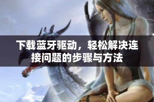 下载蓝牙驱动，轻松解决连接问题的步骤与方法