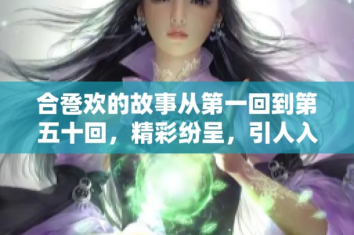 合卺欢的故事从第一回到第五十回，精彩纷呈，引人入胜的情节接连展开
