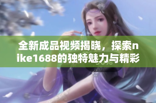 全新成品视频揭晓，探索nike1688的独特魅力与精彩内容