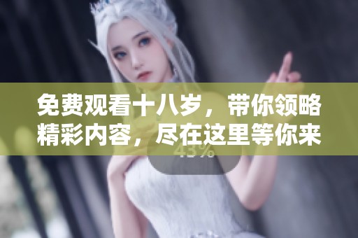 免费观看十八岁，带你领略精彩内容，尽在这里等你来。