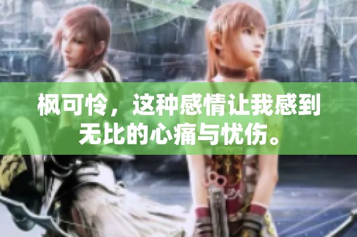 枫可怜，这种感情让我感到无比的心痛与忧伤。