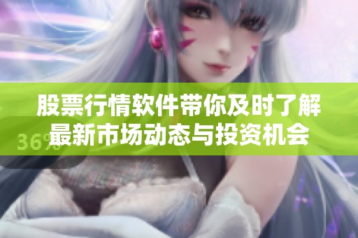 股票行情软件带你及时了解最新市场动态与投资机会