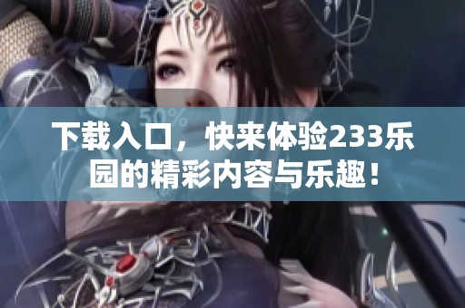 下载入口，快来体验233乐园的精彩内容与乐趣！