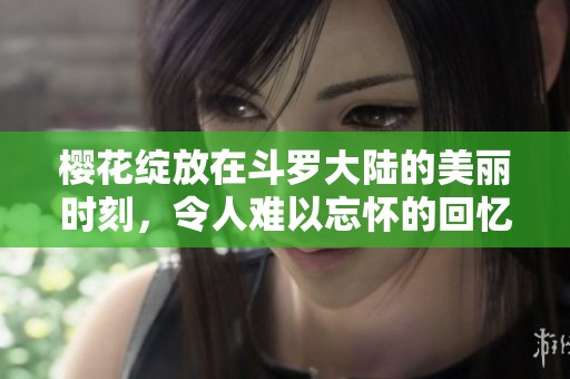樱花绽放在斗罗大陆的美丽时刻，令人难以忘怀的回忆与感动