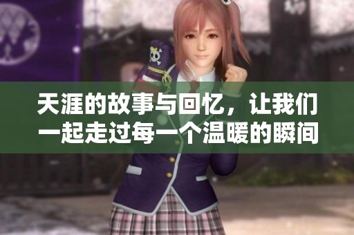 天涯的故事与回忆，让我们一起走过每一个温暖的瞬间