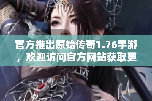 官方推出原始传奇1.76手游，欢迎访问官方网站获取更多信息