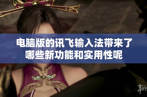 电脑版的讯飞输入法带来了哪些新功能和实用性呢