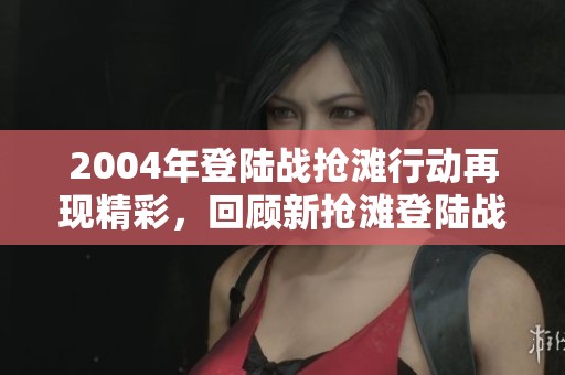 2004年登陆战抢滩行动再现精彩，回顾新抢滩登陆战的历史瞬间