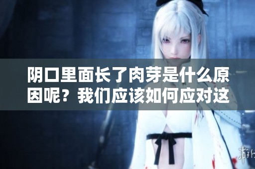 阴口里面长了肉芽是什么原因呢？我们应该如何应对这个情况呢？