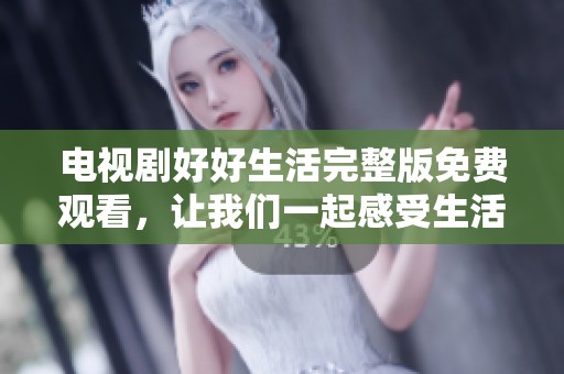 电视剧好好生活完整版免费观看，让我们一起感受生活的美好与温暖