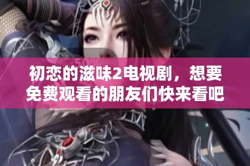初恋的滋味2电视剧，想要免费观看的朋友们快来看吧