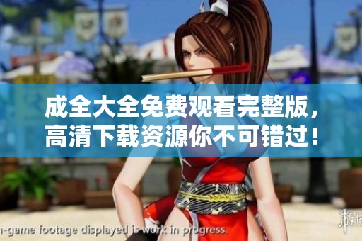 成全大全免费观看完整版，高清下载资源你不可错过！