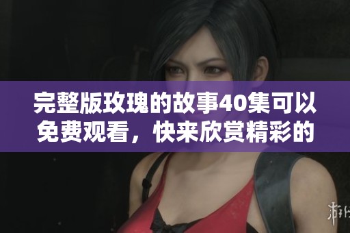完整版玫瑰的故事40集可以免费观看，快来欣赏精彩的剧情吧