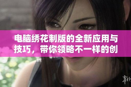 电脑绣花制版的全新应用与技巧，带你领略不一样的创意世界