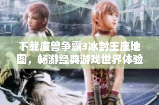 下载魔兽争霸3冰封王座地图，畅游经典游戏世界体验乐趣