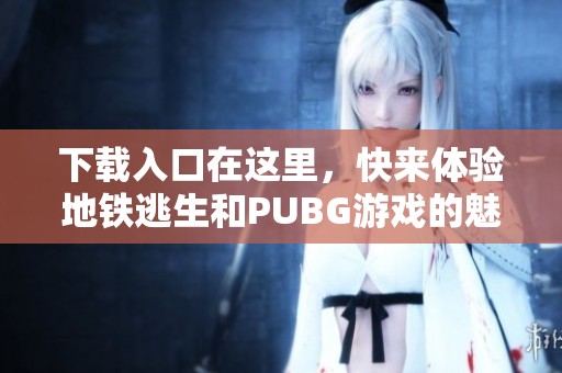 下载入口在这里，快来体验地铁逃生和PUBG游戏的魅力！