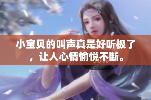 小宝贝的叫声真是好听极了，让人心情愉悦不断。