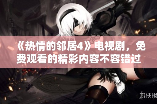 《热情的邻居4》电视剧，免费观看的精彩内容不容错过！