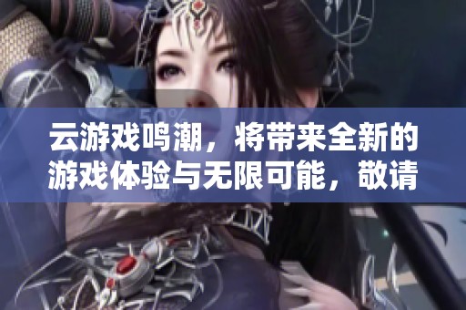 云游戏鸣潮，将带来全新的游戏体验与无限可能，敬请期待！
