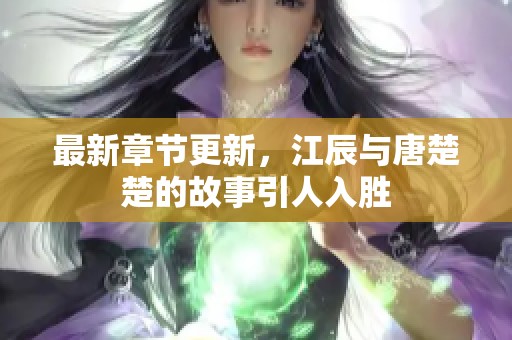 最新章节更新，江辰与唐楚楚的故事引人入胜