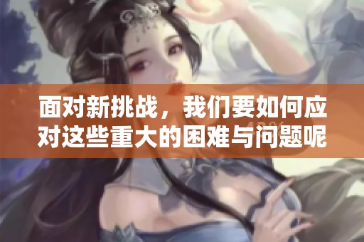 面对新挑战，我们要如何应对这些重大的困难与问题呢