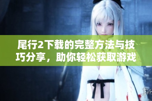 尾行2下载的完整方法与技巧分享，助你轻松获取游戏资源