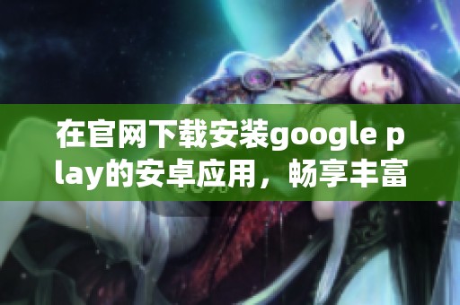 在官网下载安装google play的安卓应用，畅享丰富多彩的应用体验。