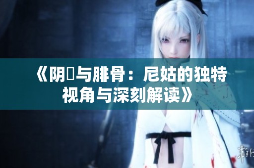 《阴脣与腓骨：尼姑的独特视角与深刻解读》