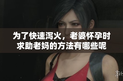 为了快速泻火，老婆怀孕时求助老妈的方法有哪些呢