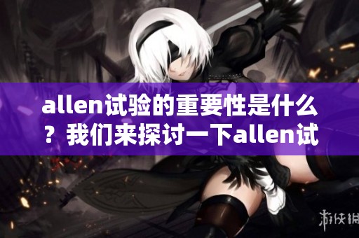 allen试验的重要性是什么？我们来探讨一下allen试验的相关内容和意义。