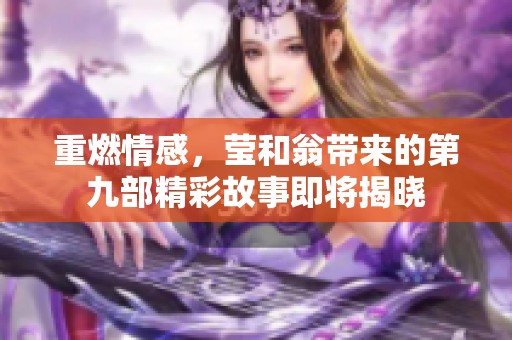 重燃情感，莹和翁带来的第九部精彩故事即将揭晓