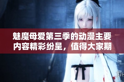 魅魔母爱第三季的动漫主要内容精彩纷呈，值得大家期待与关注更新！