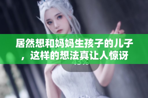 居然想和妈妈生孩子的儿子，这样的想法真让人惊讶
