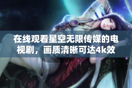 在线观看星空无限传媒的电视剧，画质清晰可达4k效果，尽享视觉盛宴