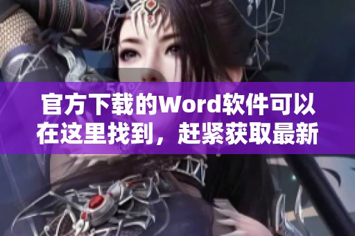 官方下载的Word软件可以在这里找到，赶紧获取最新版本吧！