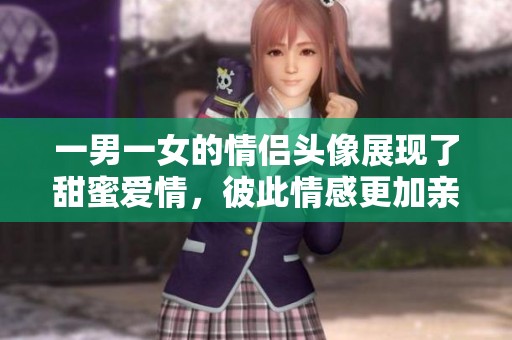 一男一女的情侣头像展现了甜蜜爱情，彼此情感更加亲密无间。