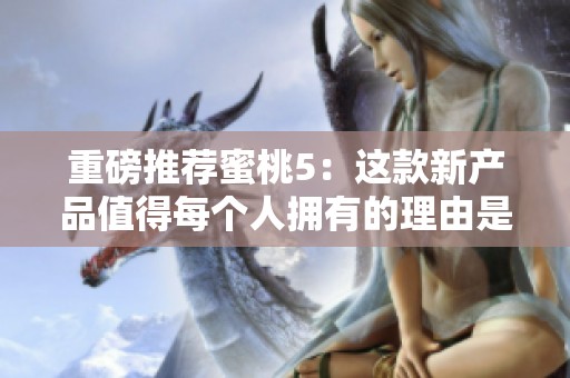 重磅推荐蜜桃5：这款新产品值得每个人拥有的理由是什么？
