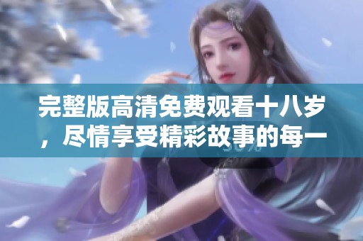 完整版高清免费观看十八岁，尽情享受精彩故事的每一刻