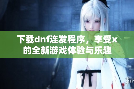 下载dnf连发程序，享受x的全新游戏体验与乐趣