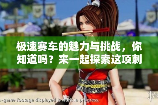 极速赛车的魅力与挑战，你知道吗？来一起探索这项刺激的运动吧！