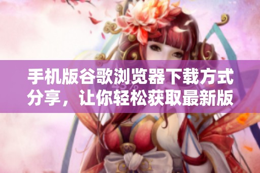 手机版谷歌浏览器下载方式分享，让你轻松获取最新版本