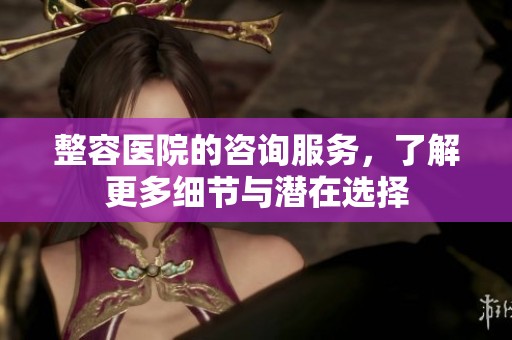 整容医院的咨询服务，了解更多细节与潜在选择