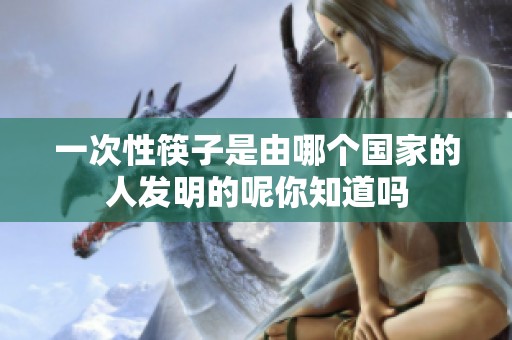 一次性筷子是由哪个国家的人发明的呢你知道吗