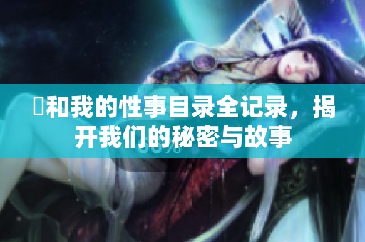 斏和我的性事目录全记录，揭开我们的秘密与故事